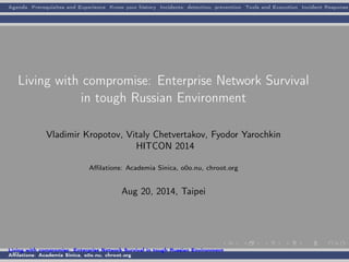 Agenda Prerequizites and Experience Know your history Incidents: detection, prevention Tools and Execution Incident Response
Living with compromise: Enterprise Network Survival
in tough Russian Environment
Vladimir Kropotov, Vitaly Chetvertakov, Fyodor Yarochkin
HITCON 2014
Aﬃlations: Academia Sinica, o0o.nu, chroot.org
Aug 20, 2014, Taipei
Living with compromise: Enterprise Network Survival in tough Russian Environment
Aﬃlations: Academia Sinica, o0o.nu, chroot.org
 