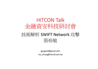 HITCON	
  Talk
金融資安科技研討會
技術解析 SWIFT	
  Network 攻擊
張裕敏
gasgas4@gmail.com
ziv_chang@trend.com.tw
 