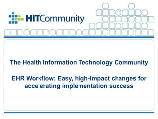 The Health Information Technology Community

         EHR Workflow: Easy, high-impact changes for
            accelerating implementation success



©2012 The HIT Community, LLC. All Rights Reserved.     1
 