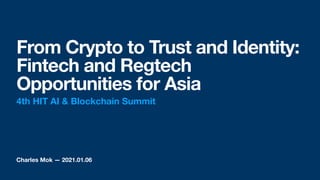 Charles Mok — 2021.01.06
From Crypto to Trust and Identity:
Fintech and Regtech
Opportunities for Asia
4th HIT AI & Blockchain Summit
 