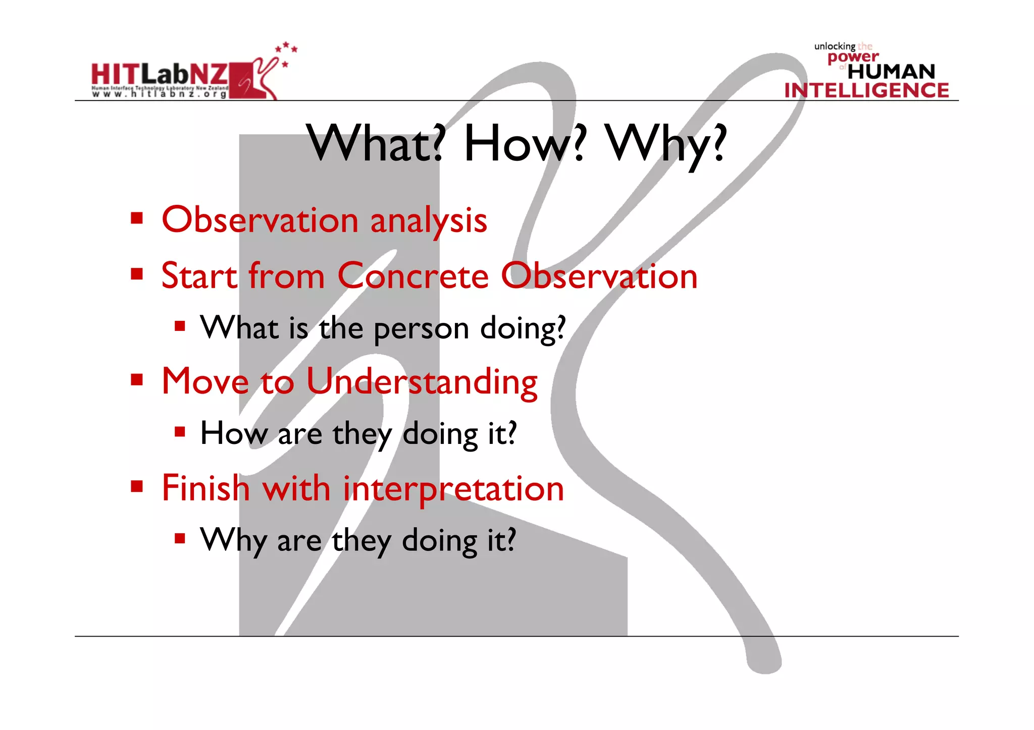 What? How? Why?
  Observation analysis
  Start from Concrete Observation
  What is the person doing?

  Move to Understanding
  How are they doing it?

  Finish with interpretation
  Why are they doing it?

 