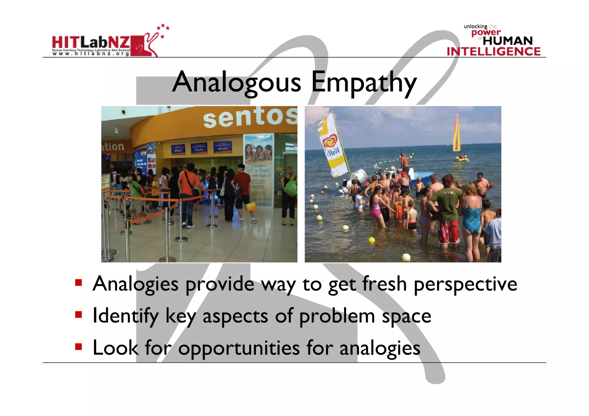 Analogous Empathy

  Analogies provide way to get fresh perspective
  Identify key aspects of problem space
  Look for opportunities for analogies

 