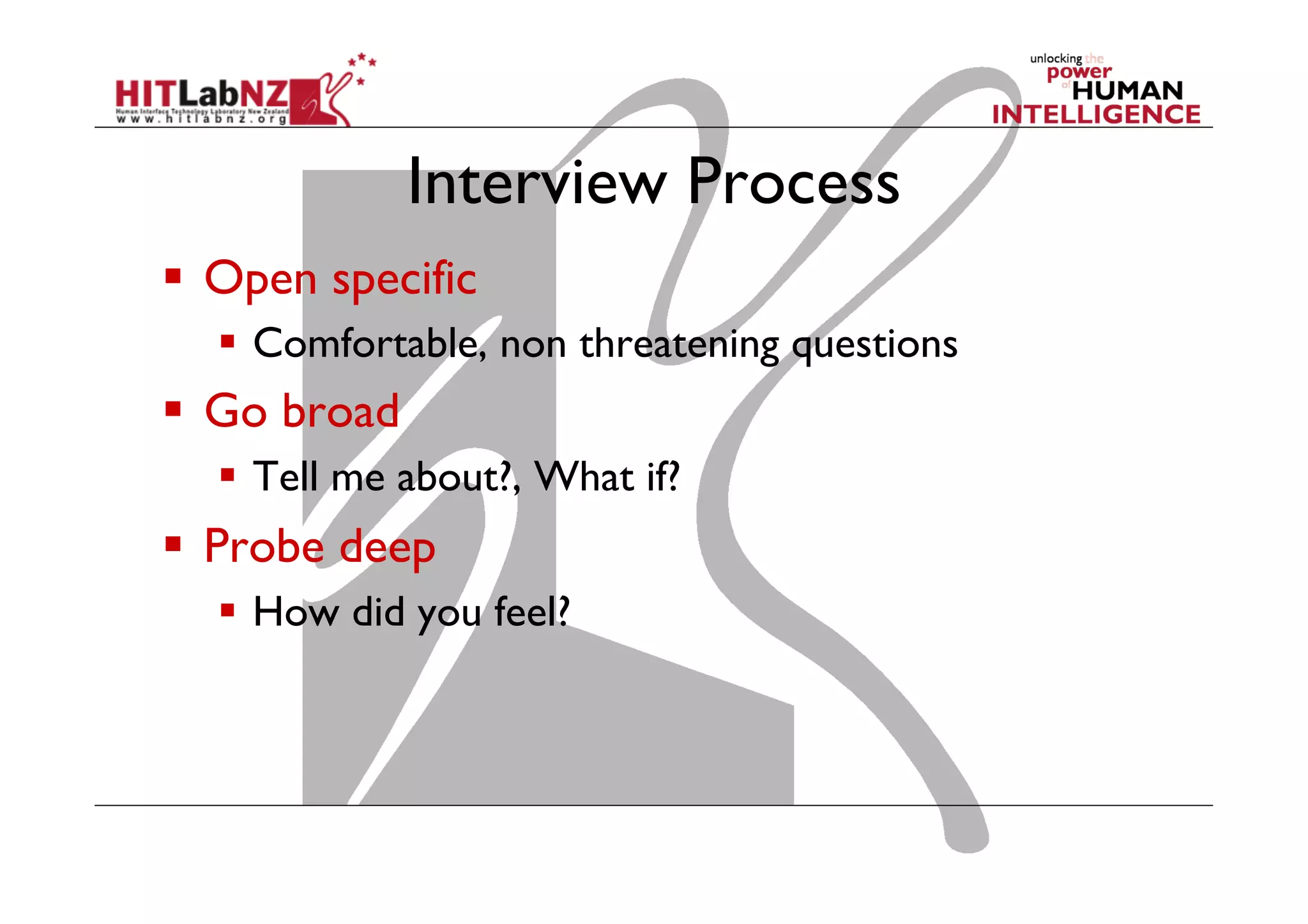 Interview Process
  Open specific
  Comfortable, non threatening questions

  Go broad
  Tell me about?, What if?

  Probe deep
  How did you feel?

 