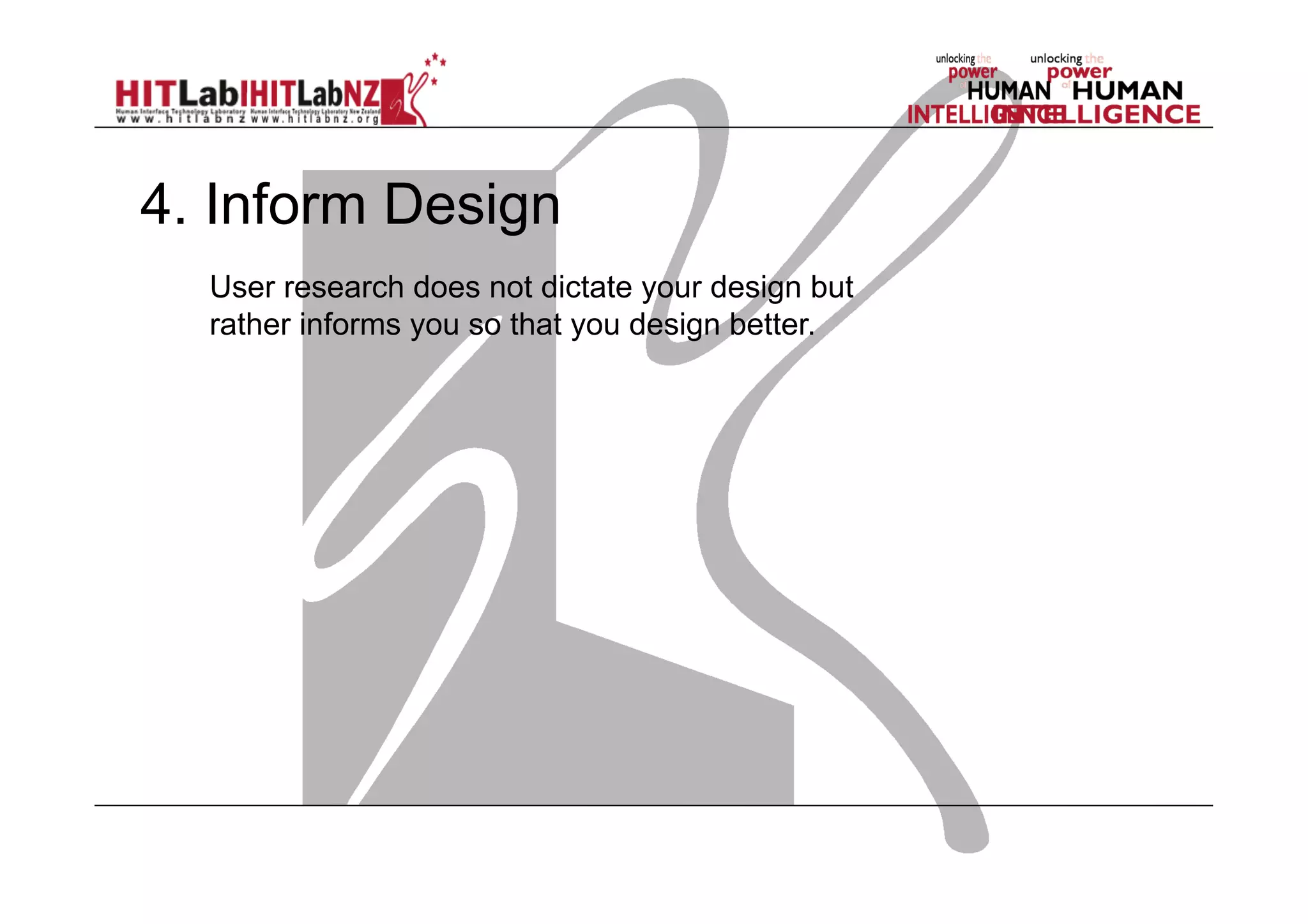 4. Inform Design
User research does not dictate your design but
rather informs you so that you design better.

 