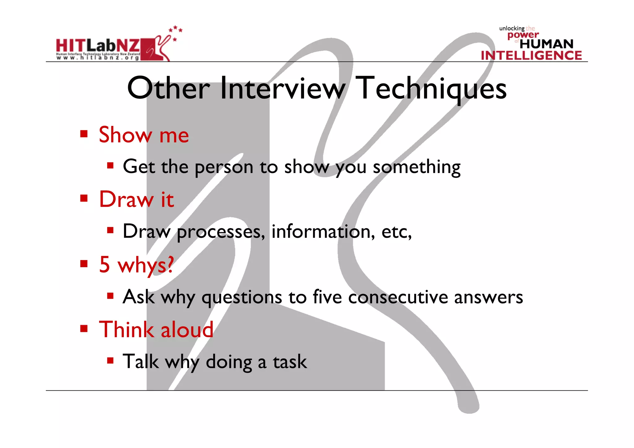 Other Interview Techniques
  Show me
  Get the person to show you something

  Draw it
  Draw processes, information, etc,

  5 whys?
  Ask why questions to five consecutive answers

  Think aloud
  Talk why doing a task

 