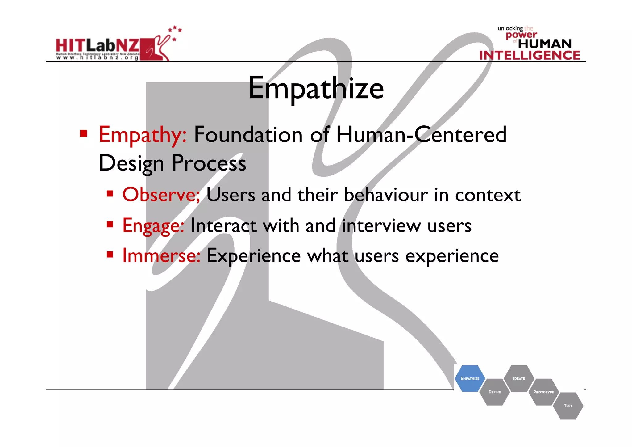 Empathize
  Empathy: Foundation of Human-Centered
Design Process
  Observe; Users and their behaviour in context
  Engage: Interact with and interview users
  Immerse: Experience what users experience

 