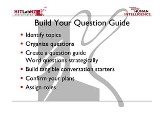 Build Your Question Guide
  Identify topics
  Organize questions
  Create a question guide
Word questions strategically
  Build tangible conversation starters
  Confirm your plans
  Assign roles

 