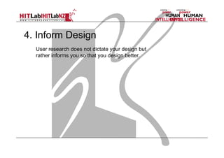 4. Inform Design
User research does not dictate your design but
rather informs you so that you design better.

 