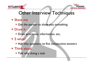 Other Interview Techniques
  Show me
  Get the person to show you something

  Draw it
  Draw processes, information, etc,

  5 whys?
  Ask why questions to five consecutive answers

  Think aloud
  Talk why doing a task

 