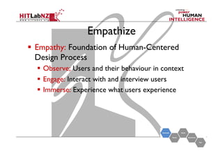 Empathize
  Empathy: Foundation of Human-Centered
Design Process
  Observe; Users and their behaviour in context
  Engage: Interact with and interview users
  Immerse: Experience what users experience

 