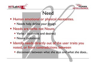 Need
  Human emotional or physical necessities.
  Needs help define your design

  Needs are verbs not Nouns
  Verbs -...