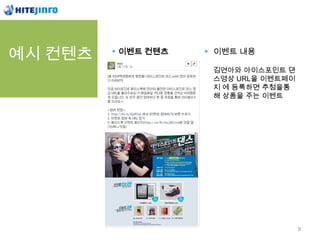 예시 컨텐츠   이벤트 컨텐츠   이벤트 내용

                   김연아와 아이스포인트 댄
                   스영상 URL을 이벤트페이
                   지 에 등록하면 추첨을통
                   해 상품을 주는 이벤트




                                    9
 