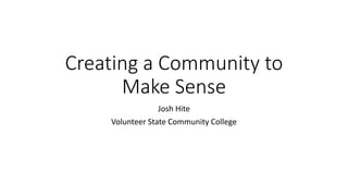Creating a Community to
Make Sense
Josh Hite
Volunteer State Community College
 