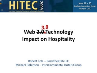 Web 2.0 TechnologyImpact on Hospitality 3.0 ^ Robert Cole – RockCheetah LLC Michael Robinson – InterContinental Hotels Group 
