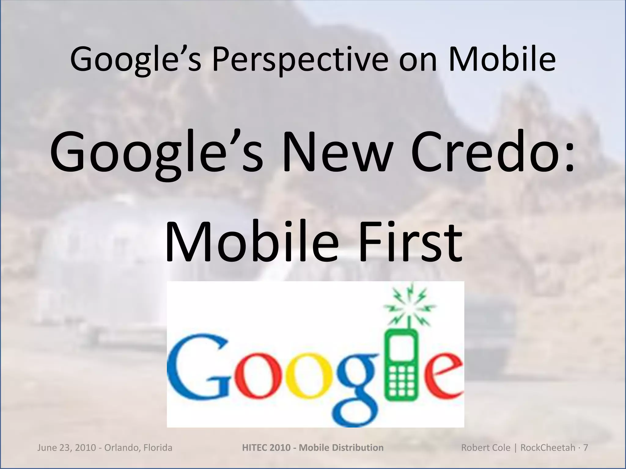 Google’s Perspective on MobileGoogle’s New Credo:Mobile FirstJune 23, 2010 - Orlando, FloridaHITEC 2010 - Mobile DistributionRobert Cole | RockCheetah · 7
