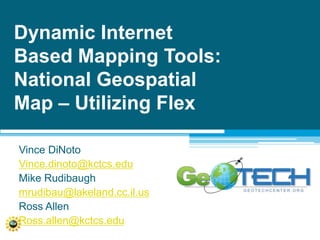 Dynamic Internet Based Mapping Tools: National Geospatial Map – Utilizing Flex Vince DiNoto Vince.dinoto@kctcs.edu Mike Rudibaugh mrudibau@lakeland.cc.il.us Ross Allen Ross.allen@kctcs.edu 