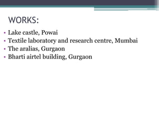 WORKS:
• Lake castle, Powai
• Textile laboratory and research centre, Mumbai
• The aralias, Gurgaon
• Bharti airtel building, Gurgaon
 