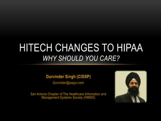 Gurvinder Singh (CISSP)
Gurvinder@jasgur.com
San Antonio Chapter of The Healthcare Information and
Management Systems Society (HIMSS)
HITECH CHANGES TO HIPAA
WHY SHOULD YOU CARE?
 