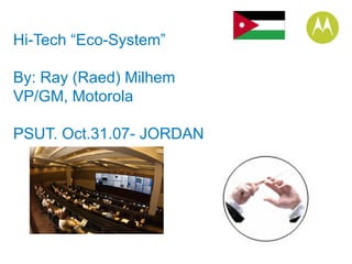 Hi-Tech “Eco-System” By: Ray (Raed) Milhem VP/GM, Motorola PSUT. Oct.31.07- JORDAN 