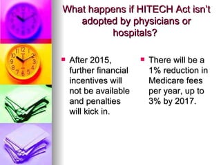 What happens if HITECH Act isn’t adopted by physicians or hospitals?  After 2015, further financial incentives will not be available and penalties will kick in.  There will be a 1% reduction in Medicare fees per year, up to 3% by 2017.  