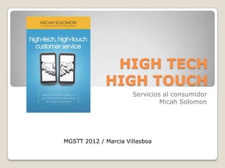 HIGH TECH
             HIGH TOUCH
                      Servicios al consumidor
                               Micah Solomon




MGSTT 2012 / Marcia Villasboa
 