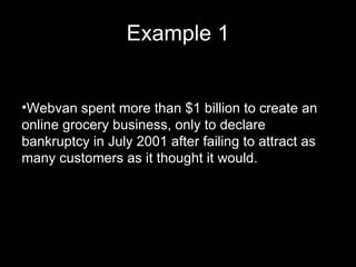 Example 1 Webvan spent more than $1 billion to create an online grocery business, only to declare bankruptcy in July 2001 after failing to attract as many customers as it thought it would. 