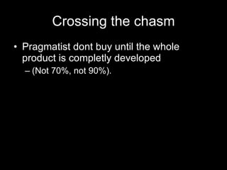 Crossing the chasm Pragmatist dont buy until the whole product is completly developed  (Not 70%, not 90%). 