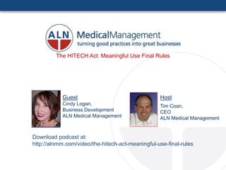 The HITECH Act: Meaningful Use Final Rules




           Guest                                  Host
           Cindy Logan,                           Tim Coan,
           Business Development                   CEO
           ALN Medical Management                 ALN Medical Management


Download podcast at:
http://alnmm.com/video/the-hitech-act-meaningful-use-final-rules
 