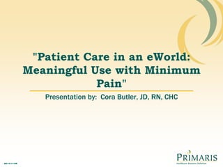 "Patient Care in an eWorld: Meaningful Use with Minimum Pain"  Presentation by:  Cora Butler, JD, RN, CHC 