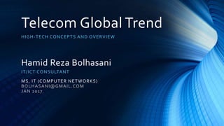 Telecom Global Trend
HIGH-TECH CONCEPTS AND OVERVIEW
Hamid Reza Bolhasani
IT/ICT CONSULTANT
MS, IT (COMPUTER NETWORKS)
BOLHASANI@GMAIL.COM
JAN 2017.
 