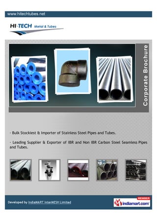 · Bulk Stockiest & Importer of Stainless Steel Pipes and Tubes.

· Leading Supplier & Exporter of IBR and Non IBR Carbon Steel Seamless Pipes
and Tubes.
 