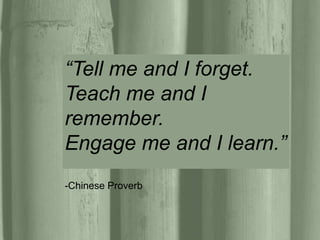 “Tell me and I forget. 
Teach me and I 
remember. 
Engage me and I learn.” 
-Chinese Proverb 
 