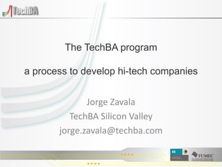 The TechBA program

a process to develop hi-tech companies


              Jorge Zavala
          TechBA Silicon Valley
       jorge.zavala@techba.com

                                         1
 