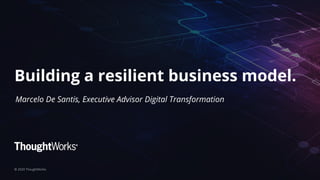 Building a resilient business model.
© 2020 ThoughtWorks
Marcelo De Santis, Executive Advisor Digital Transformation
 