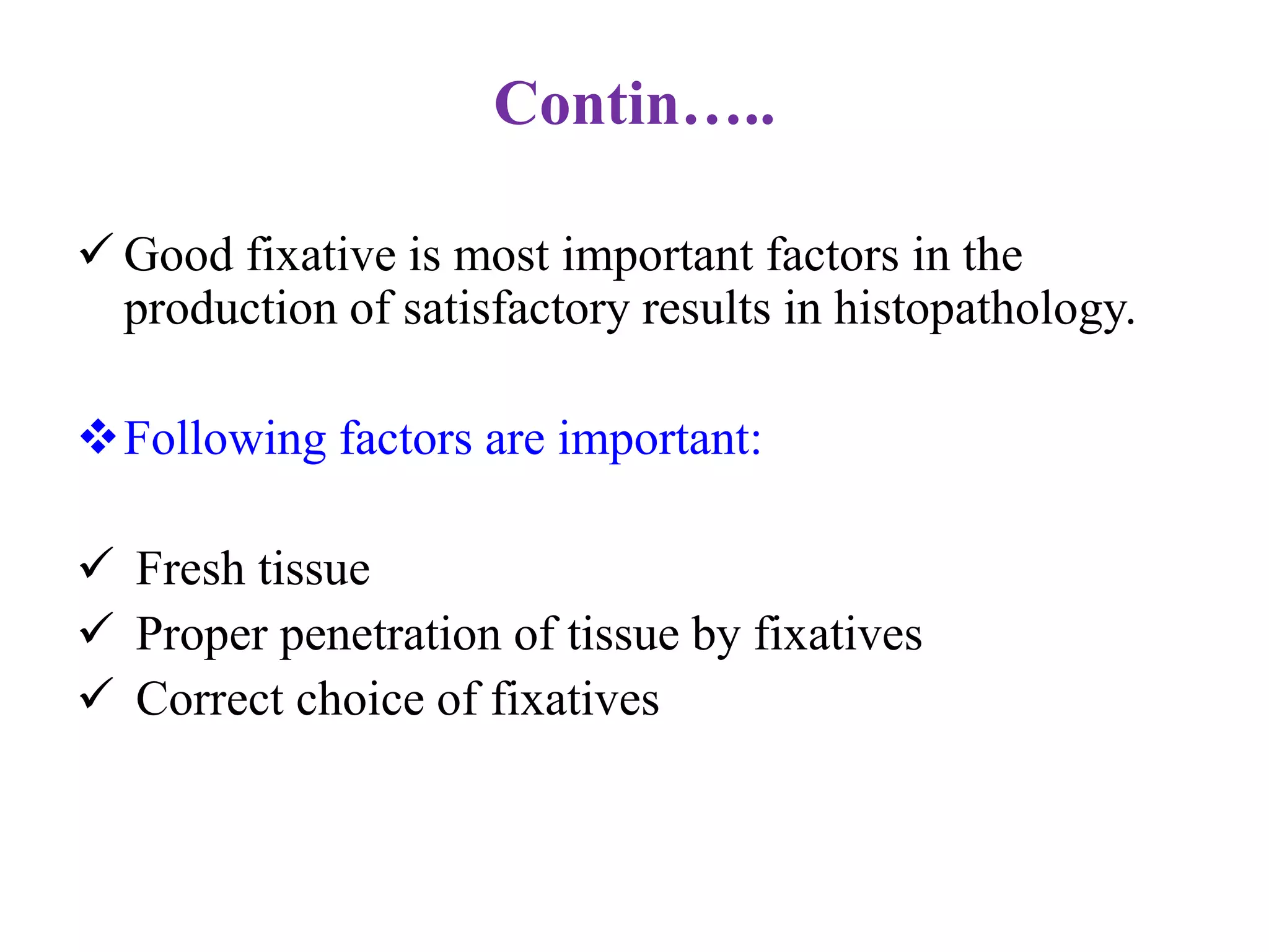 Contin…..

 Good fixative is most important factors in the
  production of satisfactory results in histopathology.

Following factors are important:

 Fresh tissue
 Proper penetration of tissue by fixatives
 Correct choice of fixatives
 