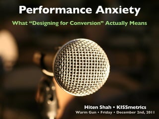 Performance Anxiety
What “Designing for Conversion” Actually Means




                         Hiten Shah • KISSmetrics
                     Warm Gun • Friday • December 2nd, 2011
 