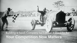 Building a SaaS Company Isn’t What It Used To Be:
Your Competition Now Matters
Hiten Shah
hnshah@gmail.com
 