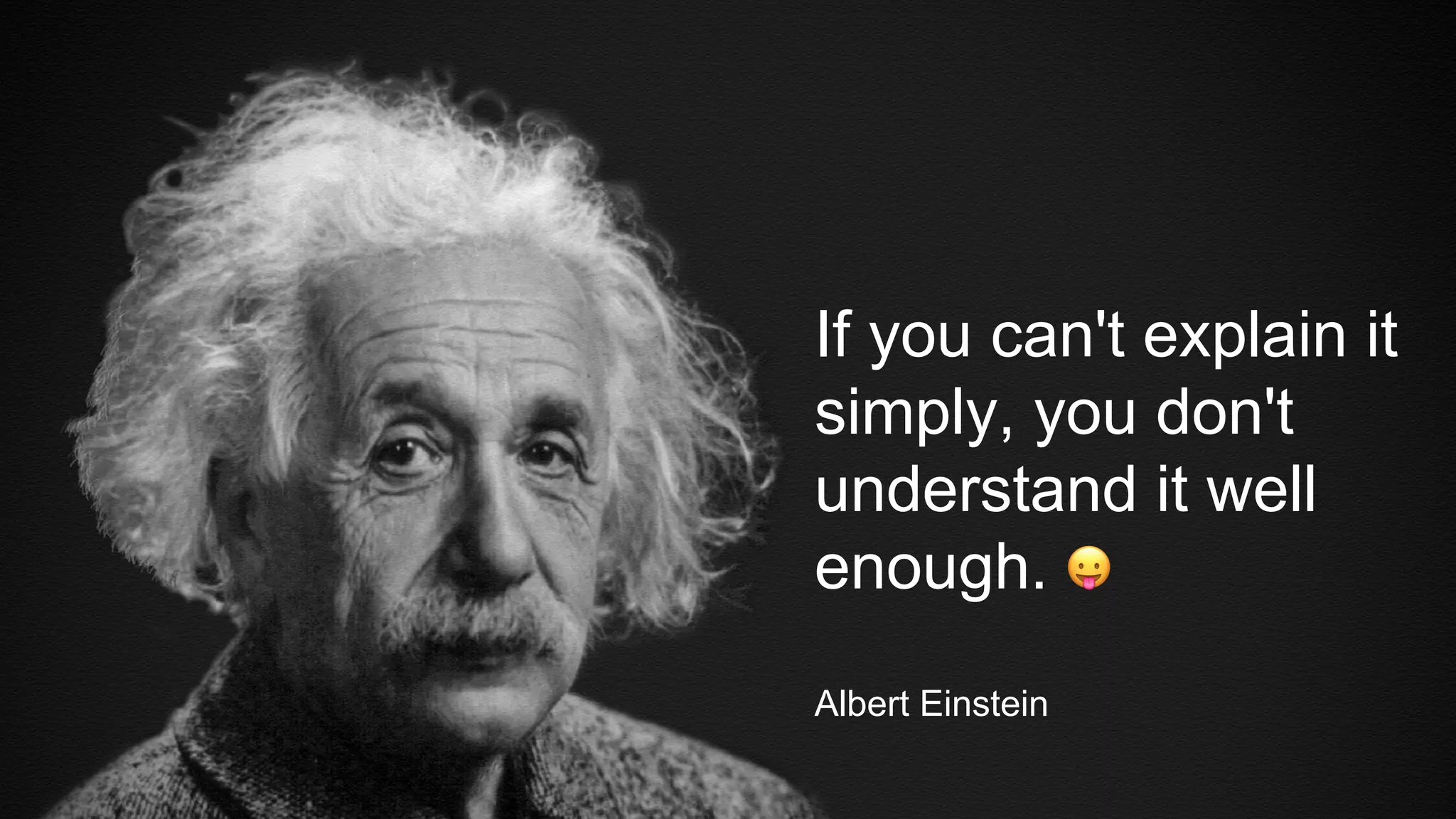 If you can't explain it
simply, you don't
understand it well
enough.
Albert Einstein
 
