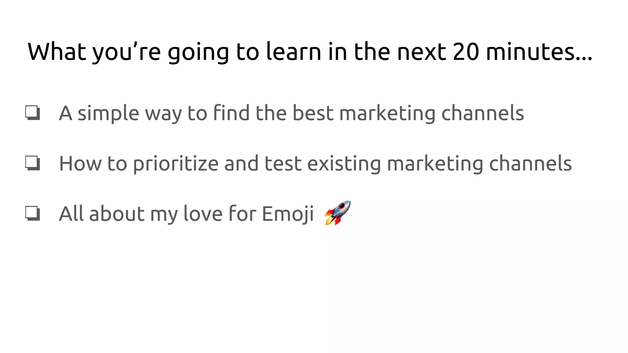 What you’re going to learn in the next 20 minutes...
❏ A simple way to find the best marketing channels
❏ How to prioritize and test existing marketing channels
❏ All about my love for Emoji
 