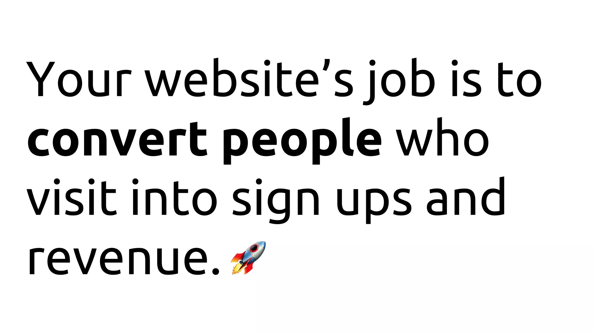 Your website’s job is to
convert people who
visit into sign ups and
revenue.
 