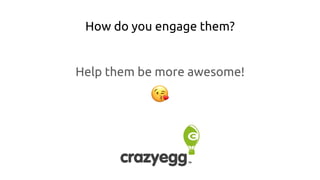 How do you engage them?
Help them be more awesome!
 