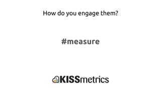 How do you engage them?
#measure
 
