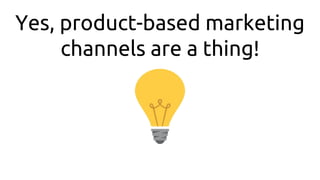 Yes, product-based marketing
channels are a thing!
 