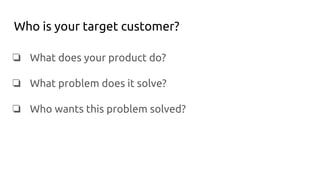 Who is your target customer?
❏ What does your product do?
❏ What problem does it solve?
❏ Who wants this problem solved?
 