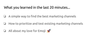 What you learned in the last 20 minutes...
❏ A simple way to find the best marketing channels
❏ How to prioritize and test existing marketing channels
❏ All about my love for Emoji
 