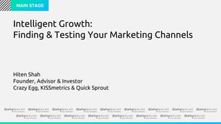 MAIN STAGE
Intelligent Growth:
Finding & Testing Your Marketing Channels
Hiten Shah
Founder, Advisor & Investor
Crazy Egg, KISSmetrics & Quick Sprout
 
