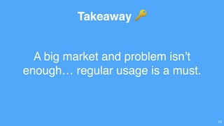 A big market and problem isn’t
enough… regular usage is a must.
19
Takeaway 🔑
 
