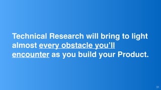 Technical Research will bring to light
almost every obstacle you’ll
encounter as you build your Product.
31
 