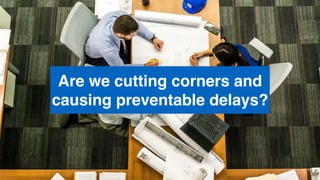 Are we cutting corners and
causing preventable delays?
36
 