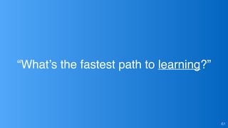 “What’s the fastest path to learning?”
61
 